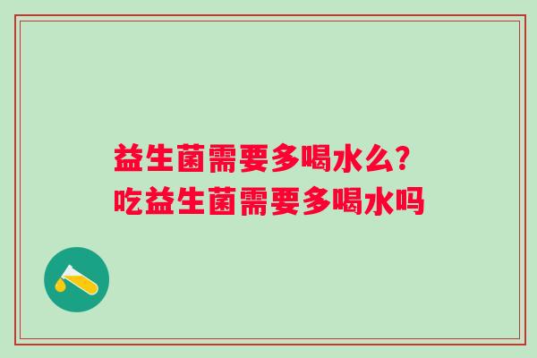 益生菌需要多喝水么？吃益生菌需要多喝水吗
