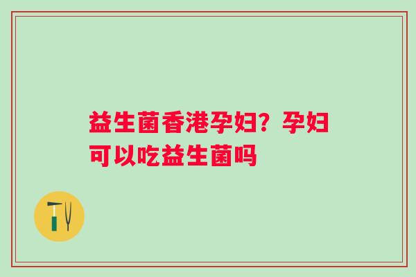 益生菌香港孕妇？孕妇可以吃益生菌吗