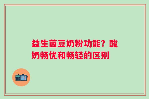 益生菌豆奶粉功能？酸奶畅优和畅轻的区别