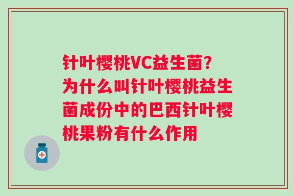 针叶樱桃VC益生菌？为什么叫针叶樱桃益生菌成份中的巴西针叶樱桃果粉有什么作用