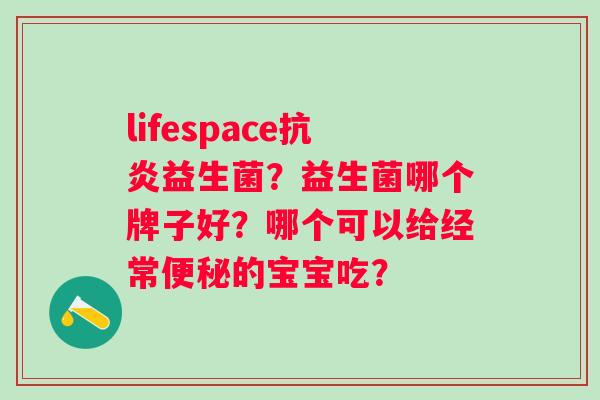 lifespace抗炎益生菌？益生菌哪个牌子好？哪个可以给经常便秘的宝宝吃？