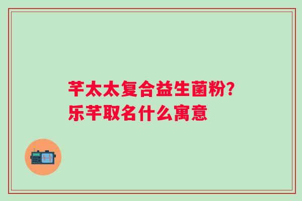 芊太太复合益生菌粉？乐芊取名什么寓意