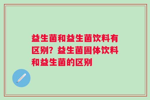 益生菌和益生菌饮料有区别？益生菌固体饮料和益生菌的区别