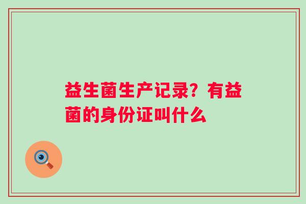 益生菌生产记录？有益菌的身份证叫什么