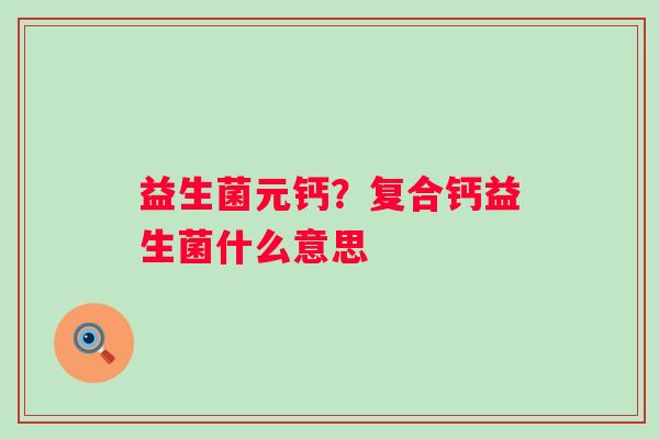 益生菌元钙？复合钙益生菌什么意思