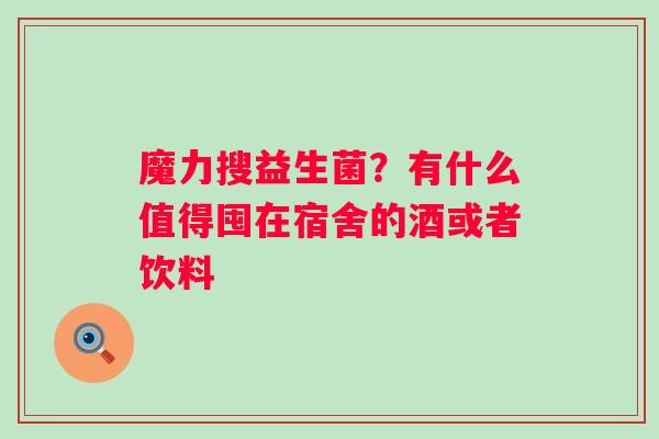 魔力搜益生菌？有什么值得囤在宿舍的酒或者饮料