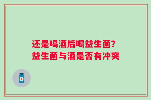 还是喝酒后喝益生菌？益生菌与酒是否有冲突