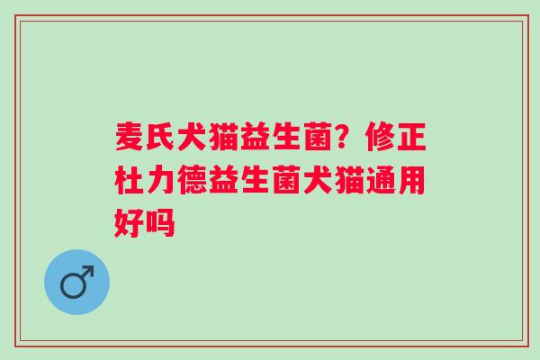 麦氏犬猫益生菌？修正杜力德益生菌犬猫通用好吗