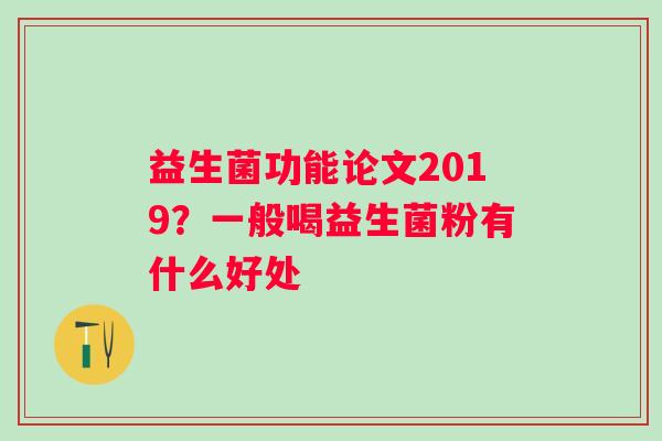 益生菌功能论文2019？一般喝益生菌粉有什么好处