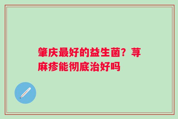 肇庆最好的益生菌？荨麻疹能彻底治好吗