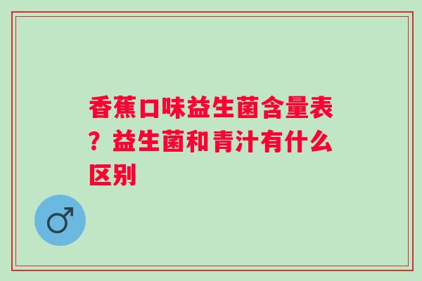 香蕉口味益生菌含量表？益生菌和青汁有什么区别