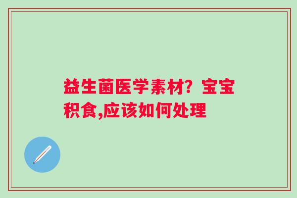 益生菌医学素材？宝宝积食,应该如何处理