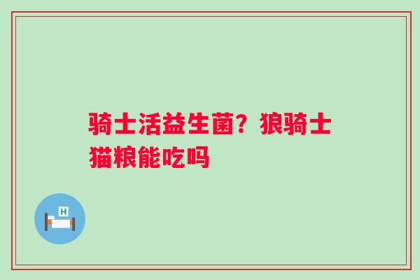 骑士活益生菌？狼骑士猫粮能吃吗