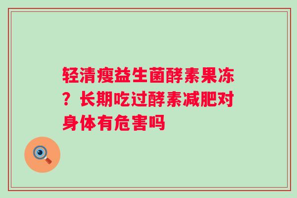 轻清瘦益生菌酵素果冻？长期吃过酵素减肥对身体有危害吗