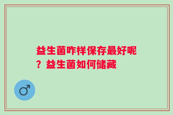 益生菌咋样保存最好呢？益生菌如何储藏