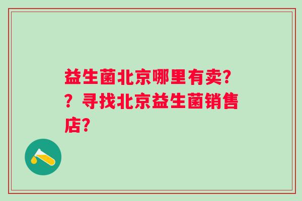 益生菌北京哪里有卖？？寻找北京益生菌销售店？