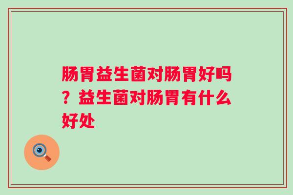 肠胃益生菌对肠胃好吗？益生菌对肠胃有什么好处