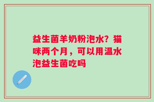 益生菌羊奶粉泡水？猫咪两个月，可以用温水泡益生菌吃吗