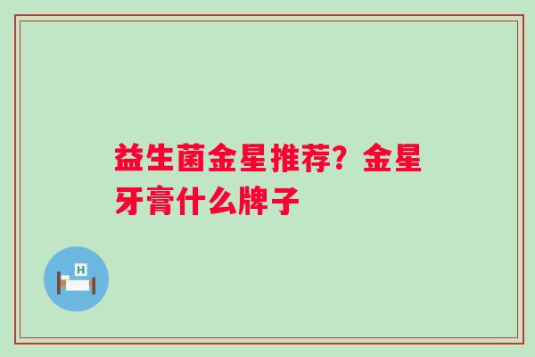 益生菌金星推荐？金星牙膏什么牌子