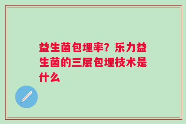 益生菌包埋率？乐力益生菌的三层包埋技术是什么