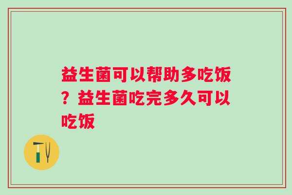 益生菌可以帮助多吃饭？益生菌吃完多久可以吃饭