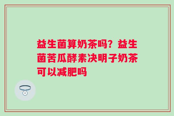 益生菌算奶茶吗？益生菌苦瓜酵素决明子奶茶可以减肥吗