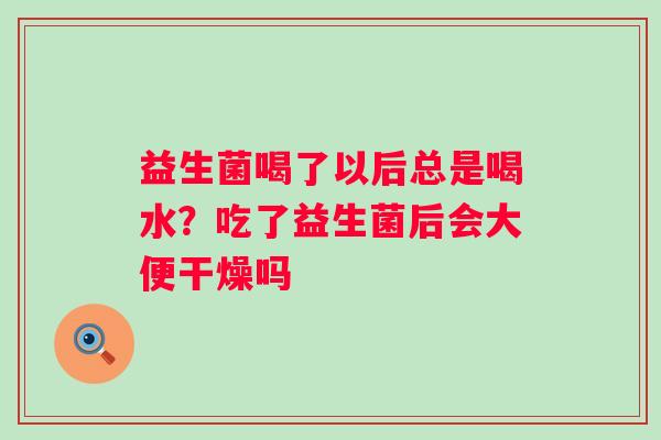 益生菌喝了以后总是喝水？吃了益生菌后会大便干燥吗