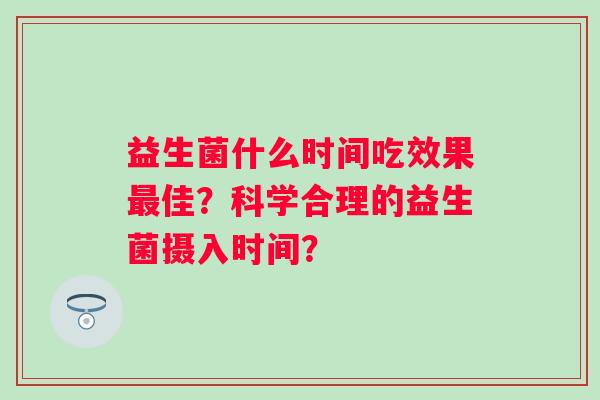 益生菌什么时间吃效果最佳？科学合理的益生菌摄入时间？