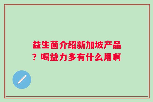 益生菌介绍新加坡产品？喝益力多有什么用啊