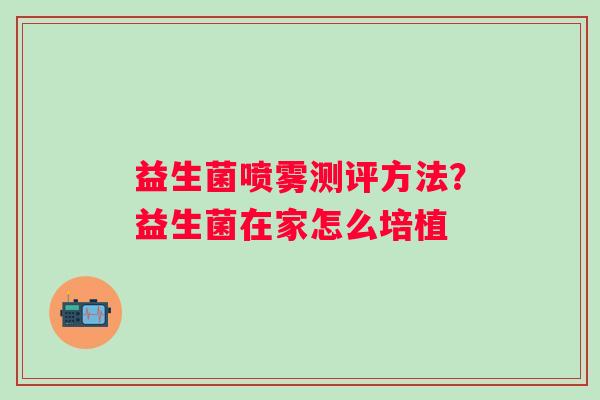 益生菌喷雾测评方法？益生菌在家怎么培植