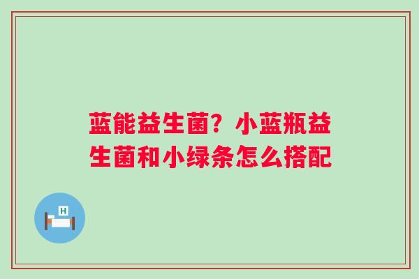 蓝能益生菌？小蓝瓶益生菌和小绿条怎么搭配