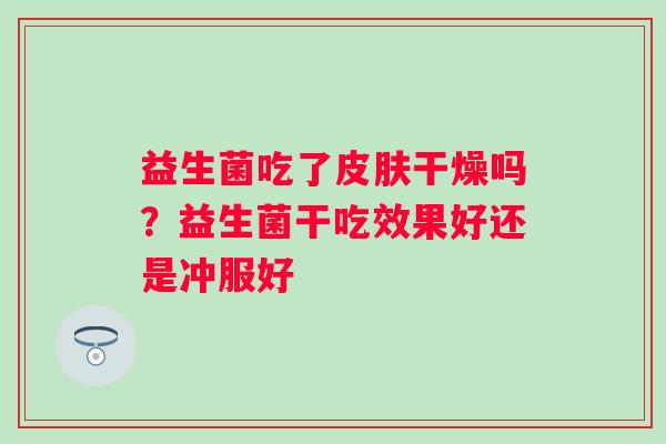 益生菌吃了皮肤干燥吗？益生菌干吃效果好还是冲服好