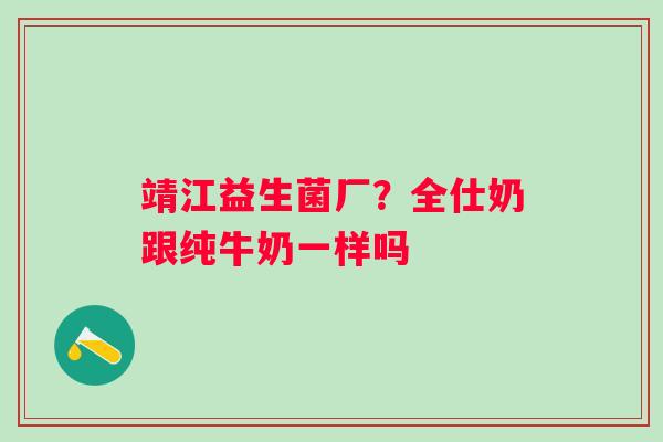 靖江益生菌厂？全仕奶跟纯牛奶一样吗