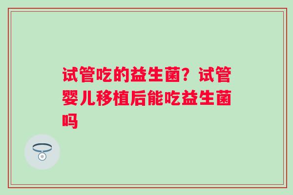 试管吃的益生菌？试管婴儿移植后能吃益生菌吗
