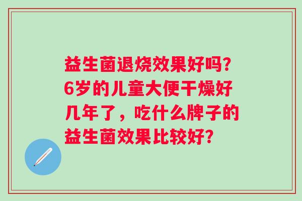 益生菌退烧效果好吗？6岁的儿童大便干燥好几年了，吃什么牌子的益生菌效果比较好？