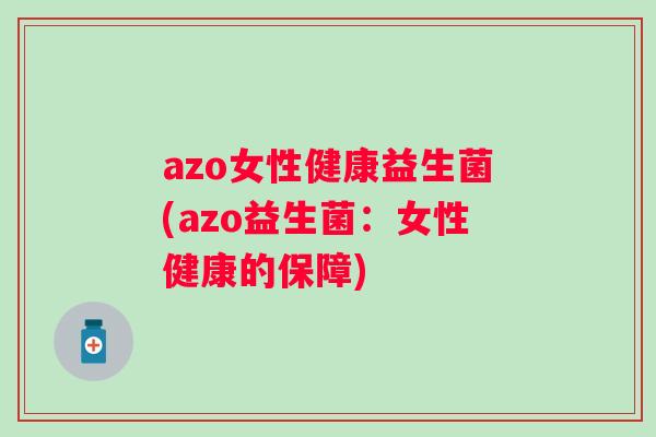 azo女性健康益生菌(azo益生菌:女性健康的保障) azo女性健康益生菌(azo益生菌:女性健康的保障)