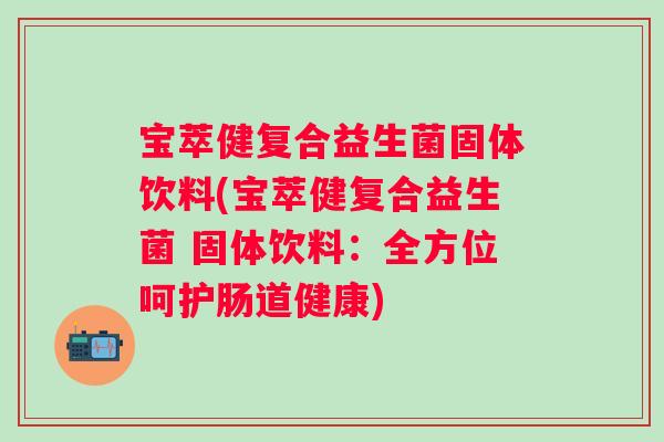 宝萃健复合益生菌固体饮料(宝萃健复合益生菌 固体饮料：全方位呵护肠道健康)