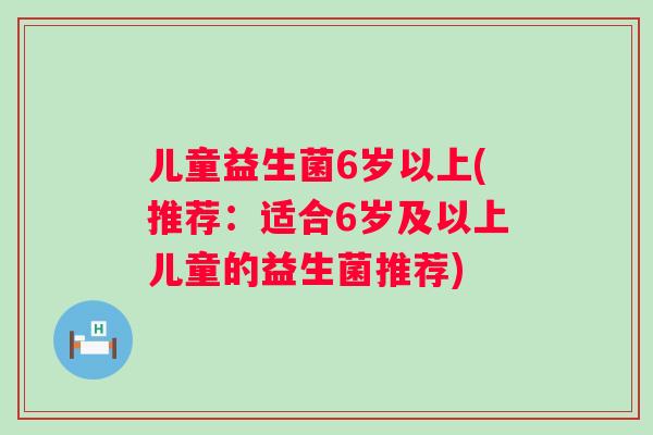 儿童益生菌6岁以上(推荐：适合6岁及以上儿童的益生菌推荐)