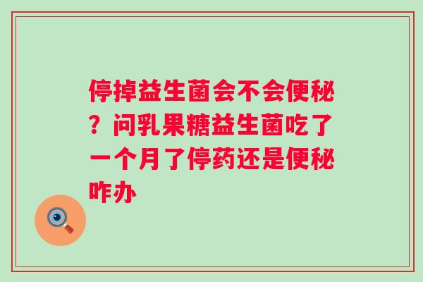 停掉益生菌会不会便秘？问乳果糖益生菌吃了一个月了停药还是便秘咋办