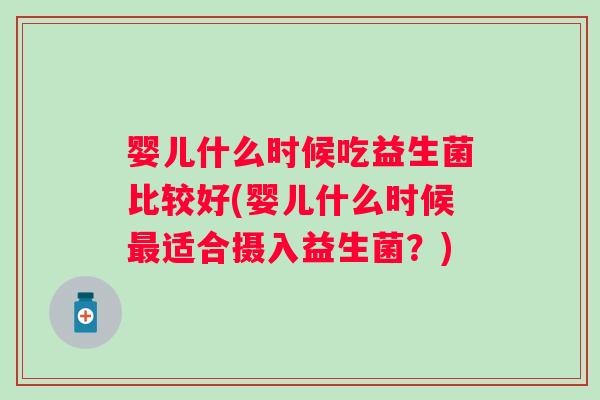 婴儿什么时候吃益生菌比较好(婴儿什么时候适合摄入益生菌?) 婴儿什么时候吃益生菌比较好(婴儿什么时候适合摄入益生菌?)