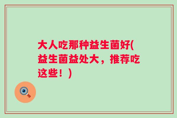 大人吃那种益生菌好(益生菌益处大，推荐吃这些！)