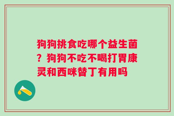 狗狗挑食吃哪个益生菌?狗狗不吃不喝打胃康灵和西咪替丁有用吗 狗狗挑食吃哪个益生菌?狗狗不吃不喝打胃康灵和西咪替丁有用吗