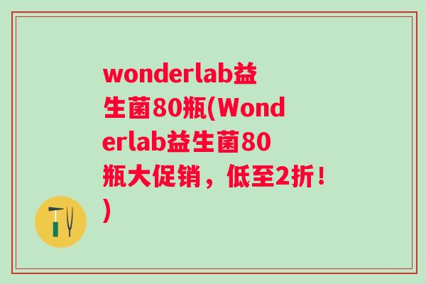 wonderlab益生菌80瓶(Wonderlab益生菌80瓶大促销，低至2折！)