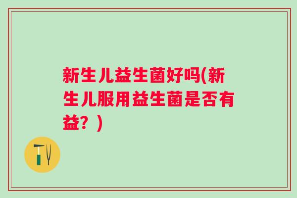 新生儿益生菌好吗(新生儿服用益生菌是否有益？)
