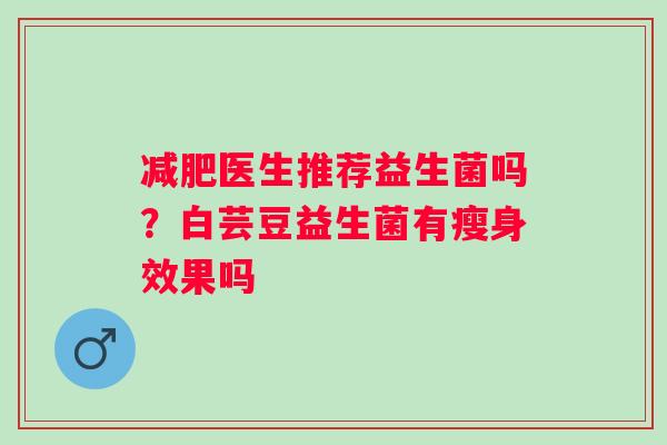 减肥医生推荐益生菌吗？白芸豆益生菌有瘦身效果吗
