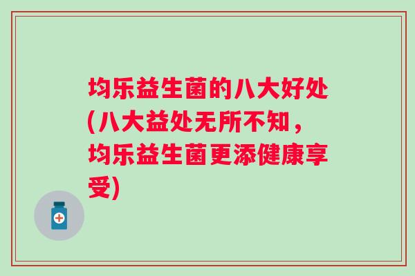 均乐益生菌的八大好处(八大益处无所不知，均乐益生菌更添健康享受)