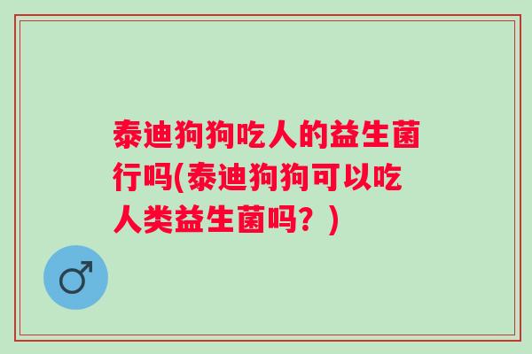 泰迪狗狗吃人的益生菌行吗(泰迪狗狗可以吃人类益生菌吗？)