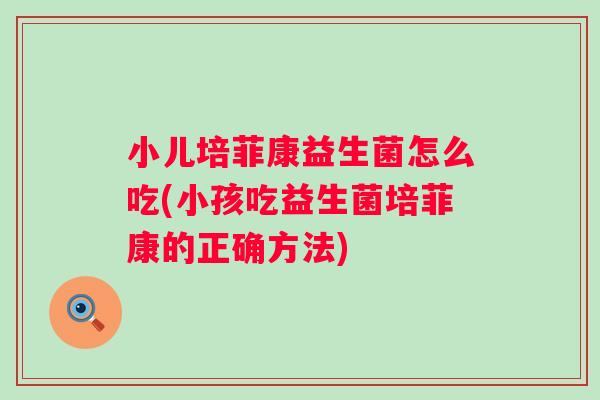 小儿培菲康益生菌怎么吃(小孩吃益生菌培菲康的正确方法)