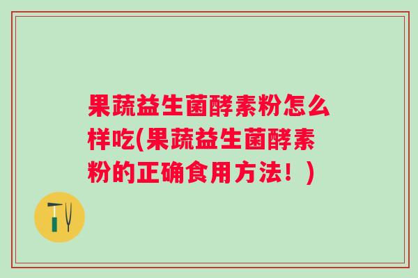 果蔬益生菌酵素粉怎么样吃(果蔬益生菌酵素粉的正确食用方法!) 果蔬益生菌酵素粉怎么样吃(果蔬益生菌酵素粉的正确食用方法!)