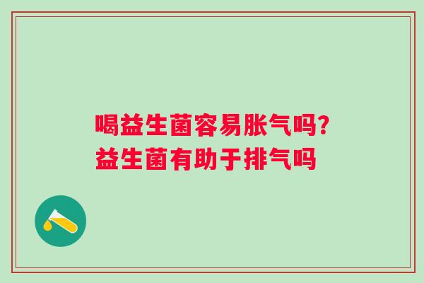 喝益生菌容易吗?益生菌有助于排气吗 喝益生菌容易吗?益生菌有助于排气吗